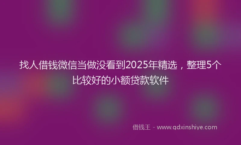 找人借钱微信当做没看到2025年精选，整理5个比较好的小额贷款软件