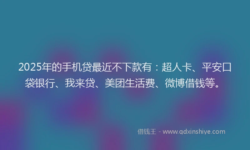 2025年的手机贷最近不下款有：超人卡、平安口袋银行、我来贷、美团生活费、微博借钱等。