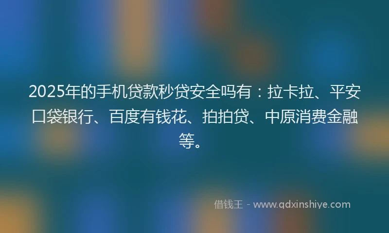 2025年的手机贷款秒贷安全吗有：拉卡拉、平安口袋银行、百度有钱花、拍拍贷、中原消费金融等。