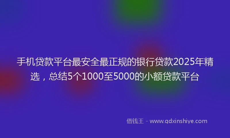 手机贷款平台最安全最正规的银行贷款2025年精选，总结5个1000至5000的小额贷款平台