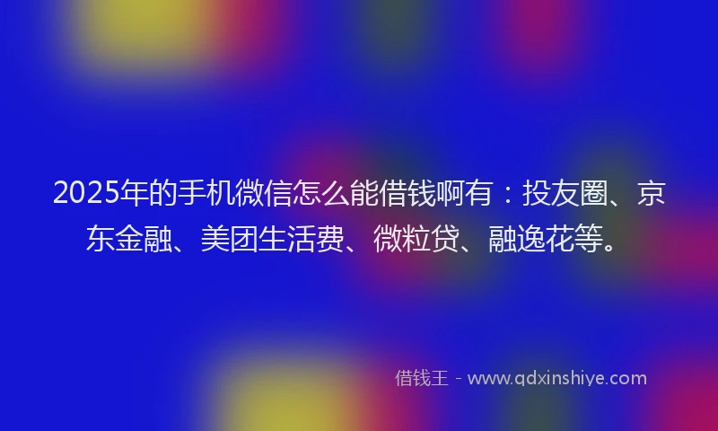 2025年的手机微信怎么能借钱啊有：投友圈、京东金融、美团生活费、微粒贷、融逸花等。