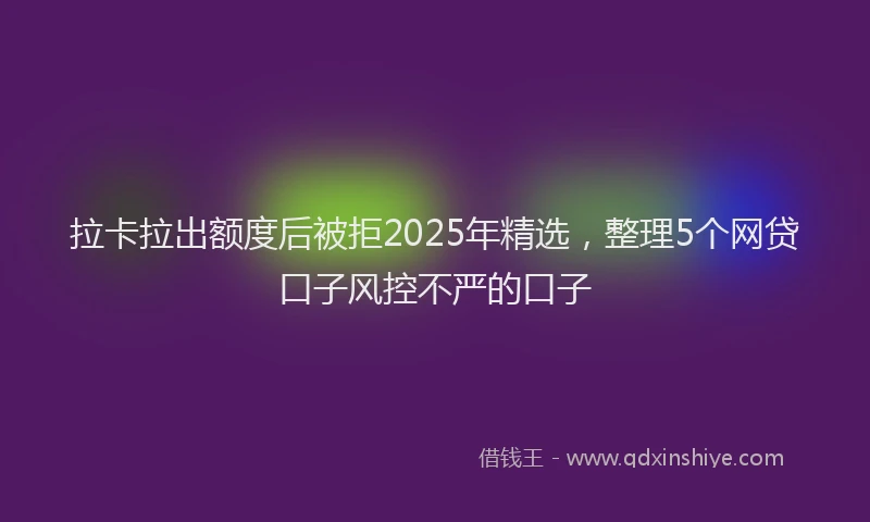 拉卡拉出额度后被拒2025年精选，整理5个网贷口子风控不严的口子