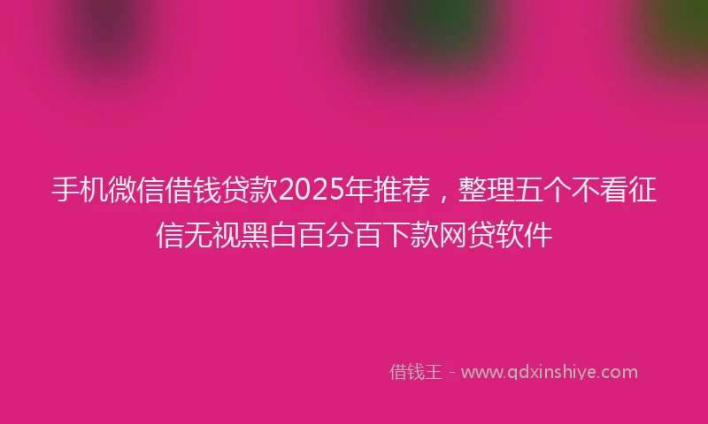 手机微信借钱贷款2025年推荐，整理五个不看征信无视黑白百分百下款网贷软件