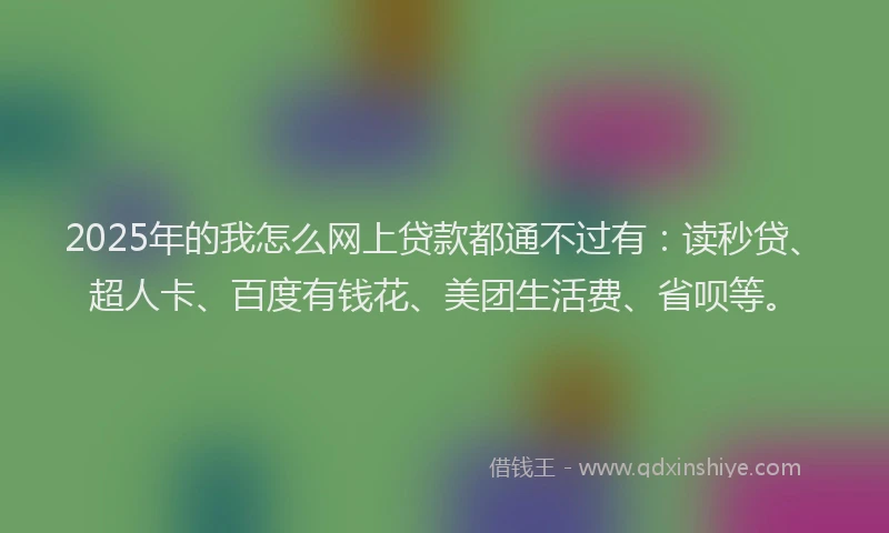 2025年的我怎么网上贷款都通不过有：读秒贷、超人卡、百度有钱花、美团生活费、省呗等。
