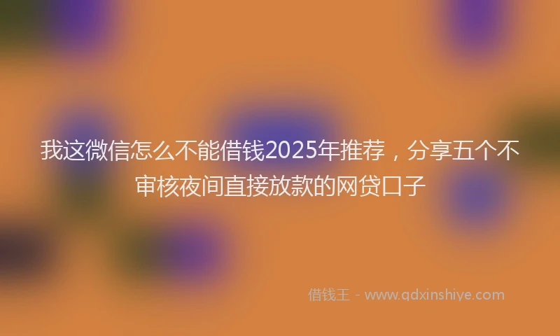 我这微信怎么不能借钱2025年推荐，分享五个不审核夜间直接放款的网贷口子