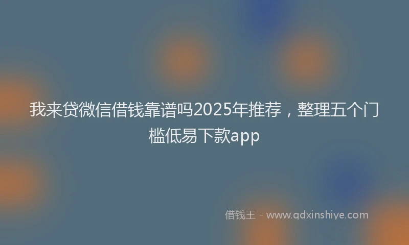 我来贷微信借钱靠谱吗2025年推荐，整理五个门槛低易下款app