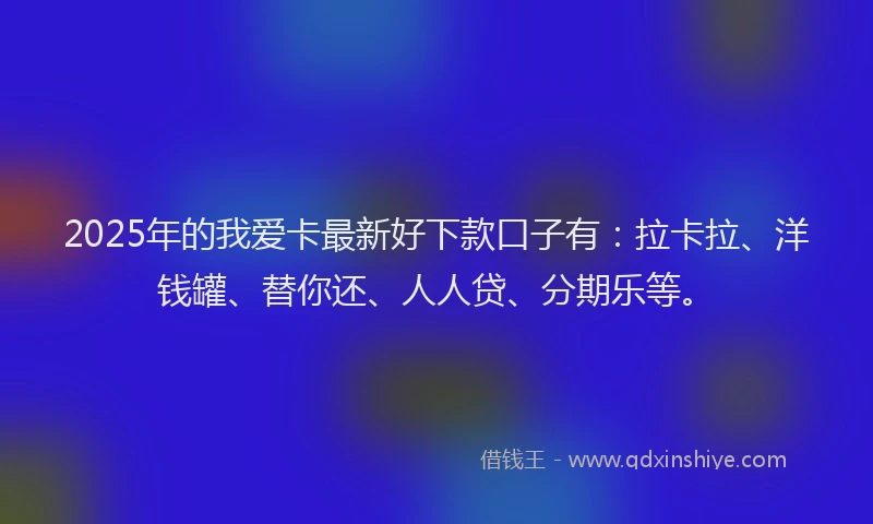 2025年的我爱卡最新好下款口子有：拉卡拉、洋钱罐、替你还、人人贷、分期乐等。