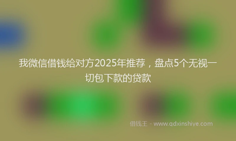 我微信借钱给对方2025年推荐，盘点5个无视一切包下款的贷款