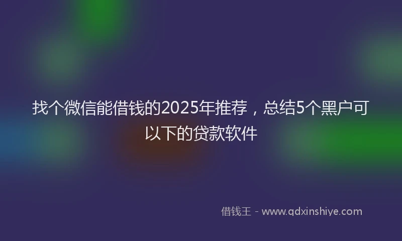 找个微信能借钱的2025年推荐，总结5个黑户可以下的贷款软件