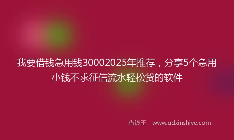 我要借钱急用钱30002025年推荐，分享5个急用小钱不求征信流水轻松贷的软件