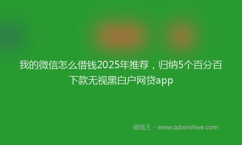 我的微信怎么借钱2025年推荐，归纳5个百分百下款无视黑白户网贷app