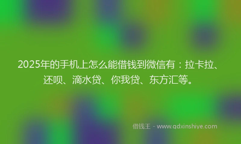 2025年的手机上怎么能借钱到微信有：拉卡拉、还呗、滴水贷、你我贷、东方汇等。