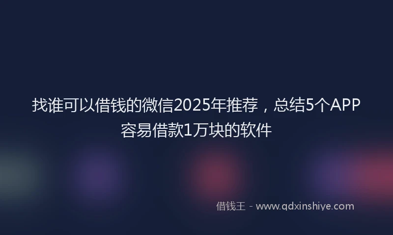 找谁可以借钱的微信2025年推荐，总结5个APP容易借款1万块的软件