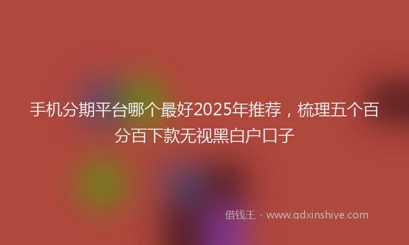 手机分期平台哪个最好2025年推荐，梳理五个百分百下款无视黑白户口子