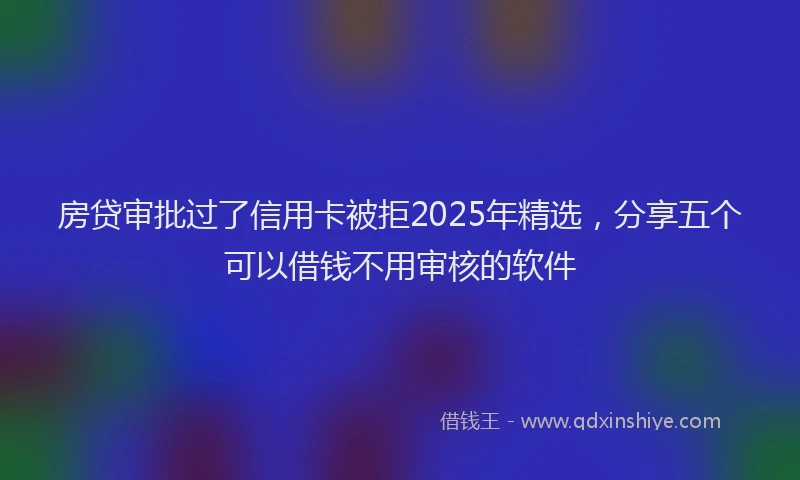 房贷审批过了信用卡被拒2025年精选，分享五个可以借钱不用审核的软件