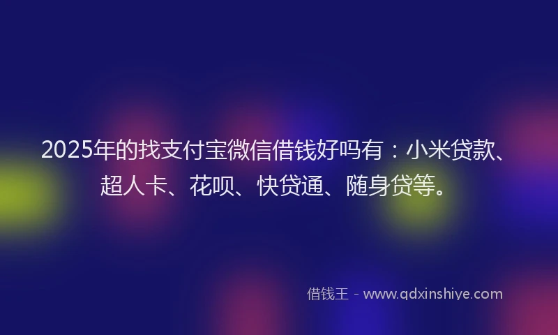 2025年的找支付宝微信借钱好吗有：小米贷款、超人卡、花呗、快贷通、随身贷等。