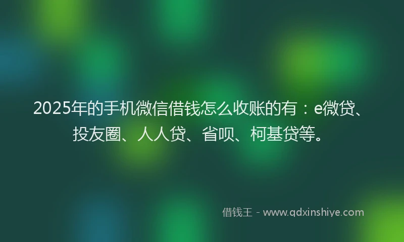 2025年的手机微信借钱怎么收账的有：e微贷、投友圈、人人贷、省呗、柯基贷等。