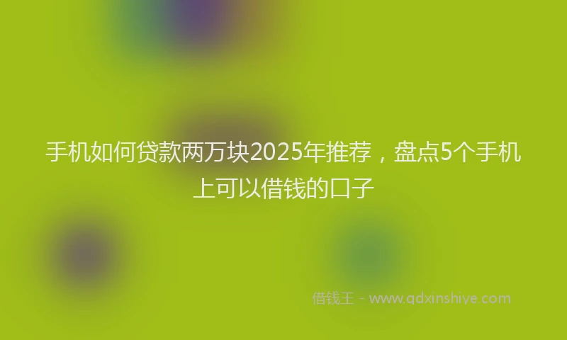 手机如何贷款两万块2025年推荐，盘点5个手机上可以借钱的口子
