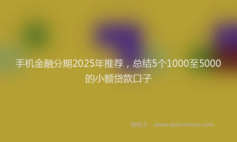 手机金融分期2025年推荐，总结5个1000至5000的小额贷款口子