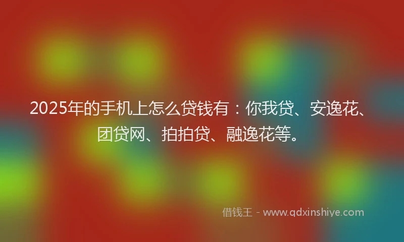 2025年的手机上怎么贷钱有：你我贷、安逸花、团贷网、拍拍贷、融逸花等。