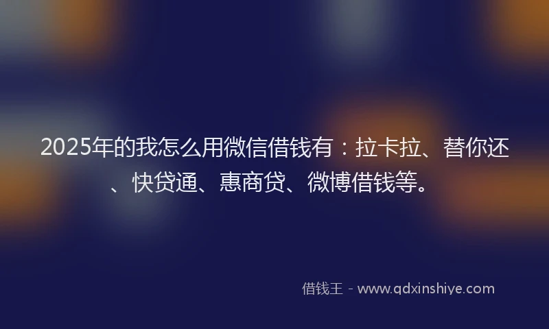 2025年的我怎么用微信借钱有：拉卡拉、替你还、快贷通、惠商贷、微博借钱等。