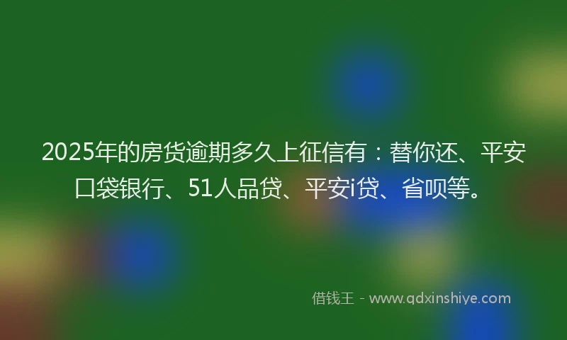 2025年的房货逾期多久上征信有：替你还、平安口袋银行、51人品贷、平安i贷、省呗等。