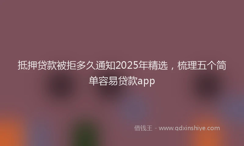 抵押贷款被拒多久通知2025年精选，梳理五个简单容易贷款app