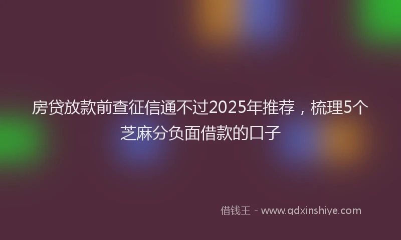 房贷放款前查征信通不过2025年推荐，梳理5个芝麻分负面借款的口子