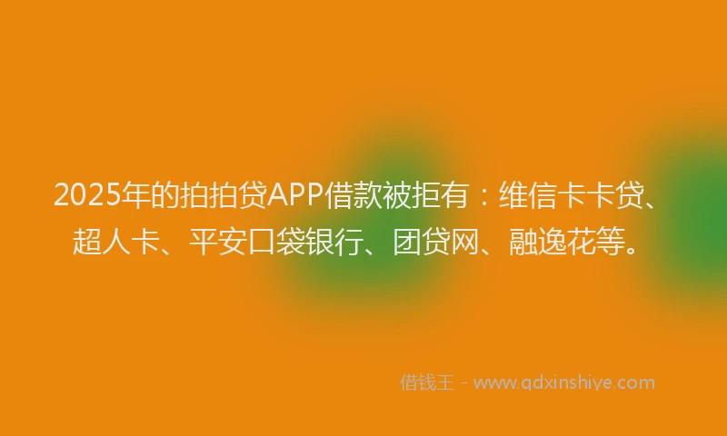 2025年的拍拍贷APP借款被拒有：维信卡卡贷、超人卡、平安口袋银行、团贷网、融逸花等。