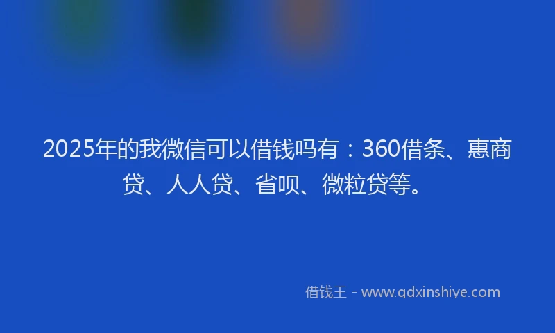 2025年的我微信可以借钱吗有：360借条、惠商贷、人人贷、省呗、微粒贷等。