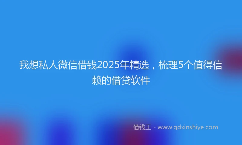 我想私人微信借钱2025年精选，梳理5个值得信赖的借贷软件