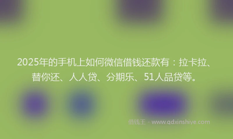 2025年的手机上如何微信借钱还款有：拉卡拉、替你还、人人贷、分期乐、51人品贷等。