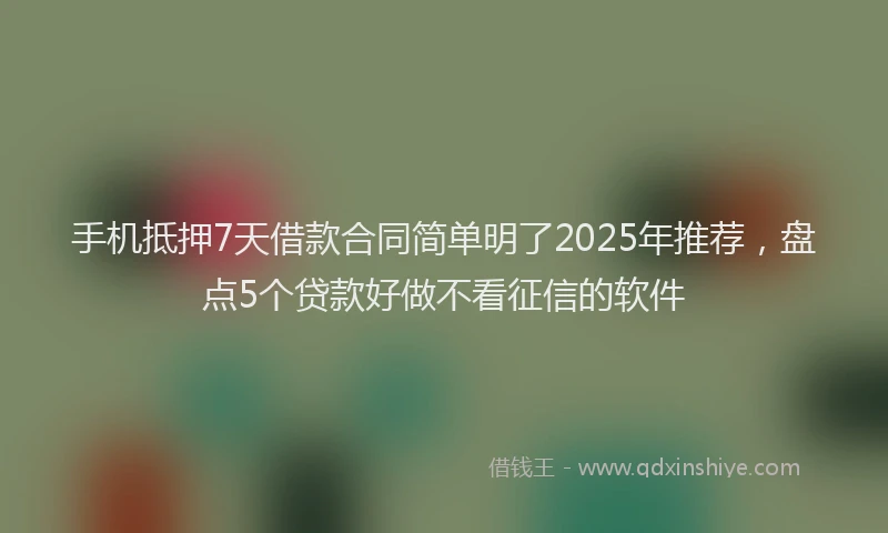 手机抵押7天借款合同简单明了2025年推荐，盘点5个贷款好做不看征信的软件