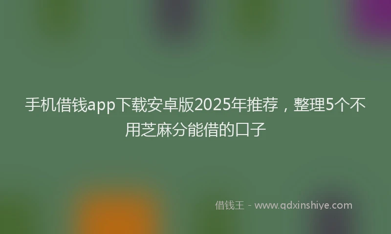 手机借钱app下载安卓版2025年推荐，整理5个不用芝麻分能借的口子
