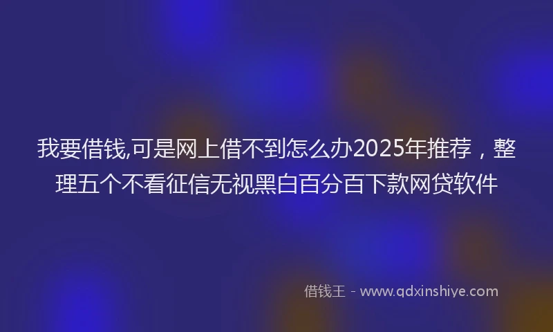我要借钱,可是网上借不到怎么办2025年推荐，整理五个不看征信无视黑白百分百下款网贷软件