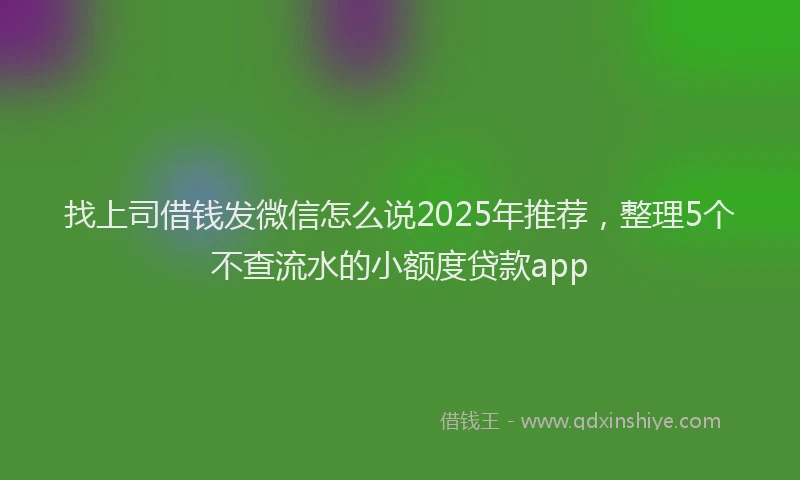 找上司借钱发微信怎么说2025年推荐，整理5个不查流水的小额度贷款app