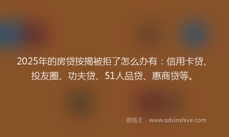 2025年的房贷按揭被拒了怎么办有：信用卡贷、投友圈、功夫贷、51人品贷、惠商贷等。
