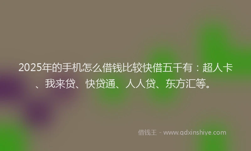 2025年的手机怎么借钱比较快借五千有：超人卡、我来贷、快贷通、人人贷、东方汇等。