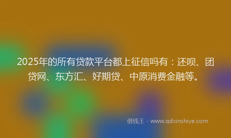 2025年的所有贷款平台都上征信吗有：还呗、团贷网、东方汇、好期贷、中原消费金融等。