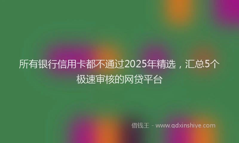 所有银行信用卡都不通过2025年精选，汇总5个极速审核的网贷平台