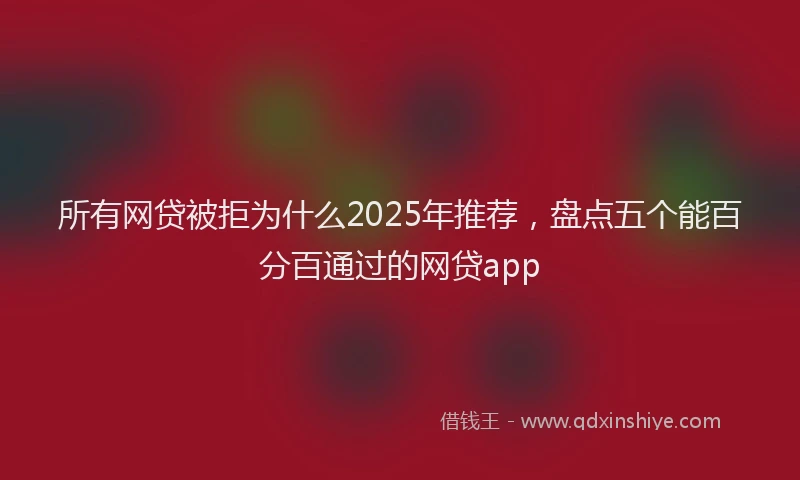 所有网贷被拒为什么2025年推荐，盘点五个能百分百通过的网贷app