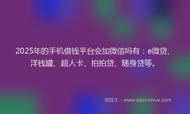 2025年的手机借钱平台会加微信吗有：e微贷、洋钱罐、超人卡、拍拍贷、随身贷等。