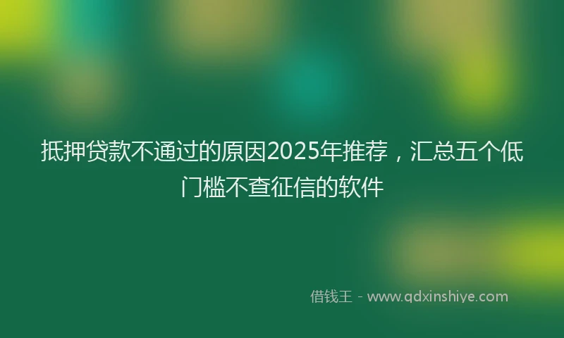 抵押贷款不通过的原因2025年推荐，汇总五个低门槛不查征信的软件