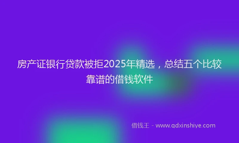 房产证银行贷款被拒2025年精选，总结五个比较靠谱的借钱软件