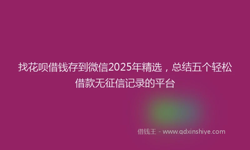 找花呗借钱存到微信2025年精选，总结五个轻松借款无征信记录的平台