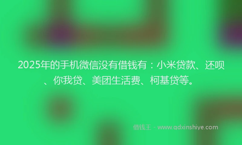 2025年的手机微信没有借钱有：小米贷款、还呗、你我贷、美团生活费、柯基贷等。