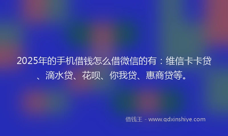 2025年的手机借钱怎么借微信的有：维信卡卡贷、滴水贷、花呗、你我贷、惠商贷等。
