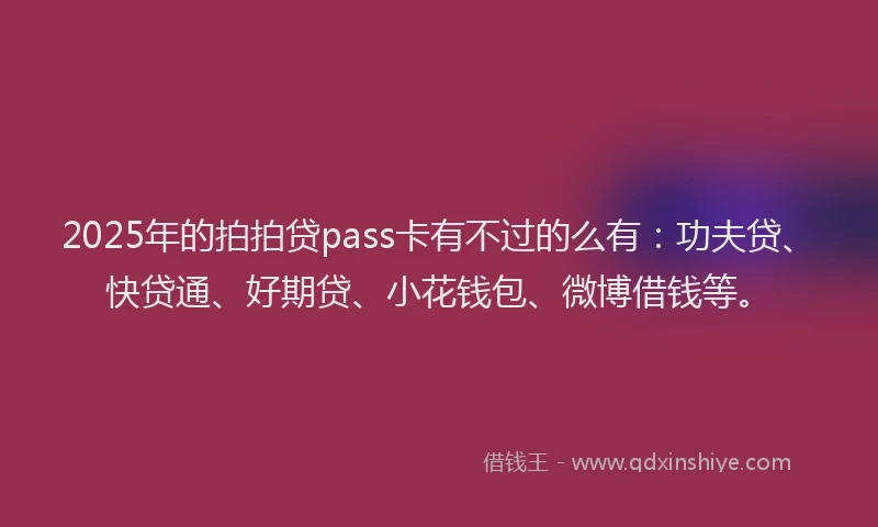 2025年的拍拍贷pass卡有不过的么有：功夫贷、快贷通、好期贷、小花钱包、微博借钱等。