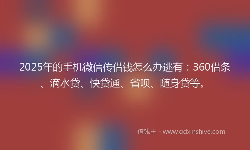 2025年的手机微信传借钱怎么办逃有：360借条、滴水贷、快贷通、省呗、随身贷等。