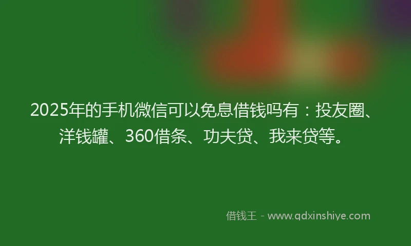 2025年的手机微信可以免息借钱吗有：投友圈、洋钱罐、360借条、功夫贷、我来贷等。